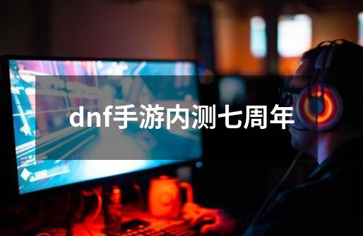 dnf手游内测七周年-第1张-游戏信息-四季网