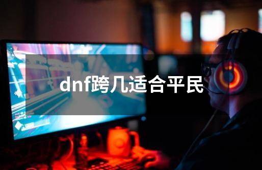 dnf跨几适合平民-第1张-游戏信息-四季网