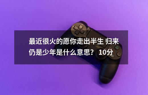 最近很火的愿你走出半生 归来仍是少年是什么意思？ 10分-第1张-游戏信息-四季网