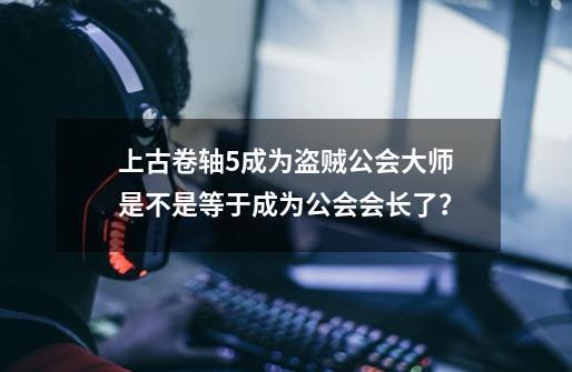 上古卷轴5成为盗贼公会大师是不是等于成为公会会长了？-第1张-游戏信息-四季网