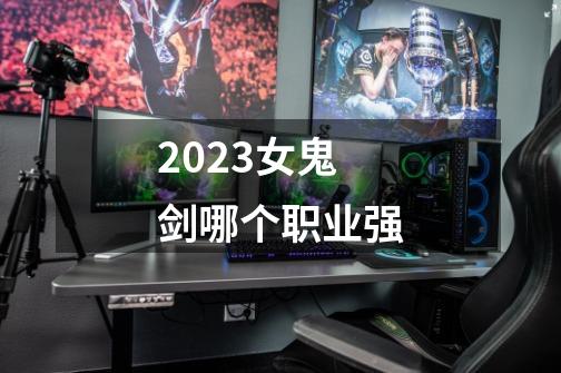 2023女鬼剑哪个职业强-第1张-游戏信息-四季网