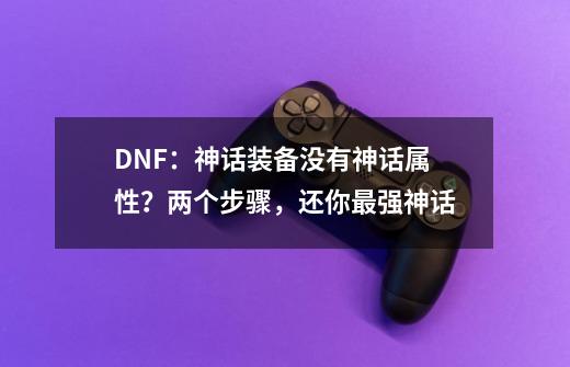 DNF：神话装备没有神话属性？两个步骤，还你最强神话-第1张-游戏信息-四季网