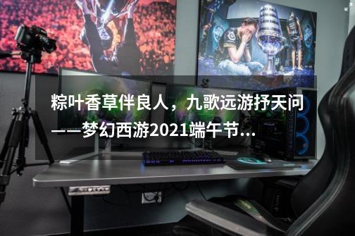 粽叶香草伴良人，九歌远游抒天问——梦幻西游2021端午节活动攻略-第1张-游戏信息-四季网