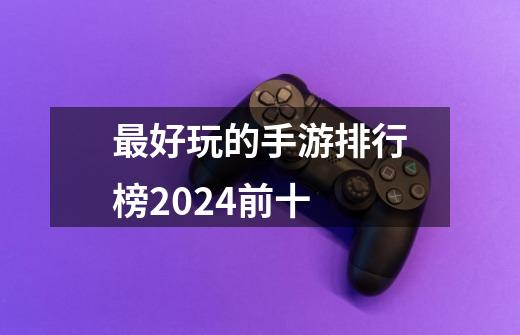 最好玩的手游排行榜2024前十-第1张-游戏信息-四季网