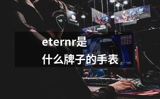 eternr是什么牌子的手表-第1张-游戏信息-四季网