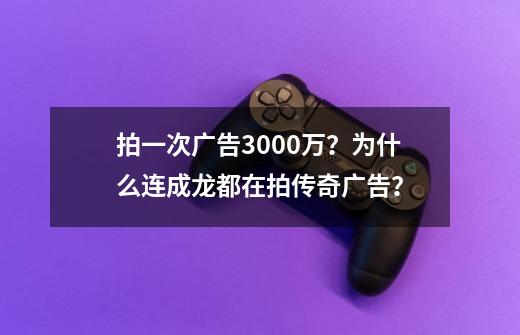 拍一次广告3000万？为什么连成龙都在拍传奇广告？-第1张-游戏信息-四季网