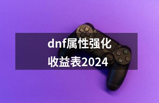 dnf属性强化收益表2024-第1张-游戏信息-四季网