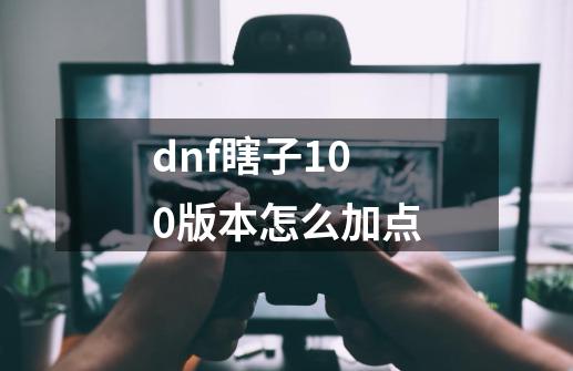 dnf瞎子100版本怎么加点-第1张-游戏信息-四季网