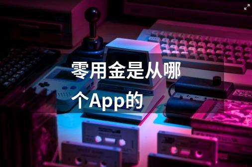 零用金是从哪个App的-第1张-游戏信息-四季网