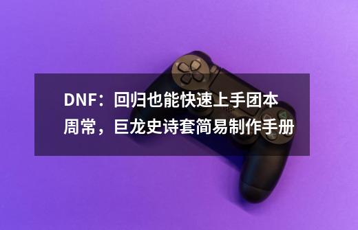 DNF：回归也能快速上手团本周常，巨龙史诗套简易制作手册-第1张-游戏信息-四季网