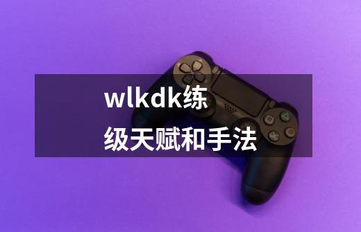 wlkdk练级天赋和手法-第1张-游戏信息-四季网