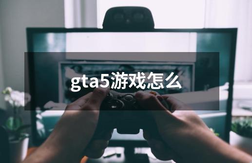 gta5游戏怎么-第1张-游戏信息-四季网