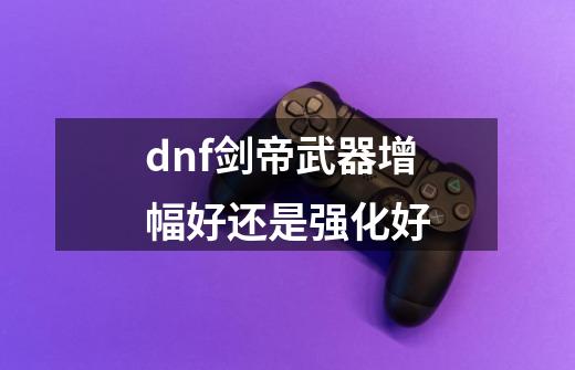 dnf剑帝武器增幅好还是强化好-第1张-游戏信息-四季网