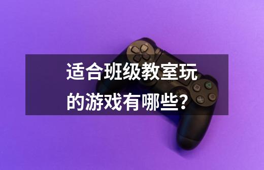 适合班级教室玩的游戏有哪些？-第1张-游戏信息-四季网