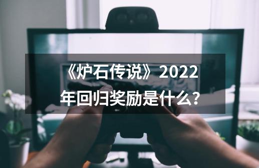 《炉石传说》2022年回归奖励是什么？-第1张-游戏信息-四季网