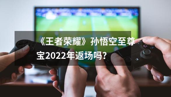 《王者荣耀》孙悟空至尊宝2022年返场吗？-第1张-游戏信息-四季网