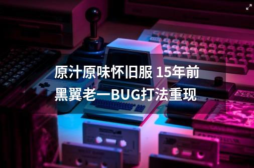 原汁原味怀旧服 15年前黑翼老一BUG打法重现-第1张-游戏信息-四季网