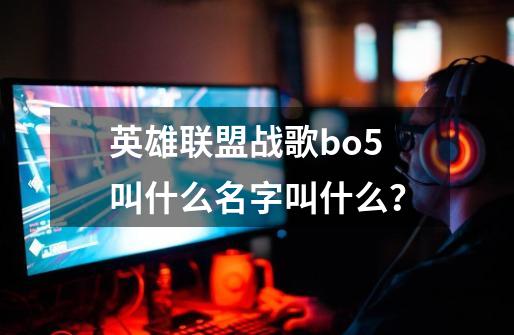 英雄联盟战歌bo5叫什么名字叫什么？-第1张-游戏信息-四季网