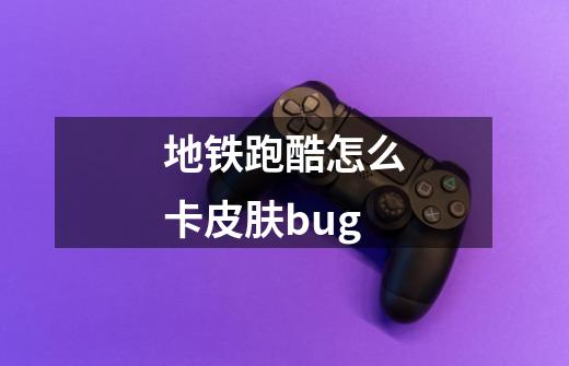 地铁跑酷怎么卡皮肤bug-第1张-游戏信息-四季网