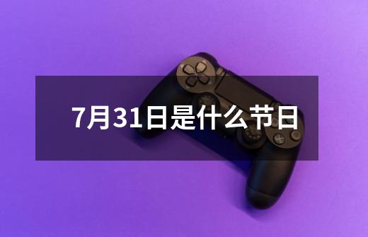 7月31日是什么节日-第1张-游戏信息-四季网