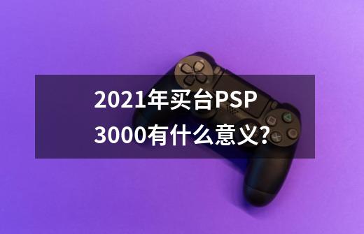 2021年买台PSP3000有什么意义？-第1张-游戏信息-四季网