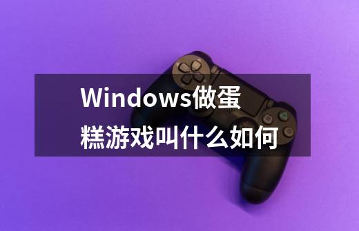 Windows做蛋糕游戏叫什么如何-第1张-游戏信息-四季网