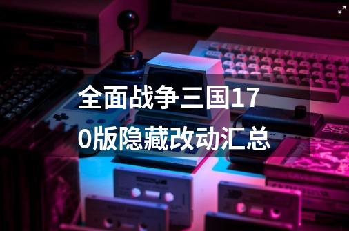 全面战争三国1.7.0版隐藏改动汇总-第1张-游戏信息-四季网