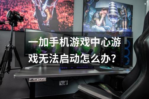 一加手机游戏中心游戏无法启动怎么办？-第1张-游戏信息-四季网