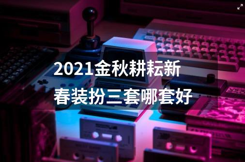 2021金秋耕耘新春装扮三套哪套好-第1张-游戏信息-四季网