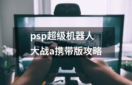 psp超级机器人大战a携带版攻略-第1张-游戏信息-四季网