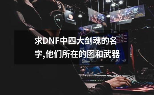 求DNF中四大剑魂的名字,他们所在的图和武器-第1张-游戏信息-四季网