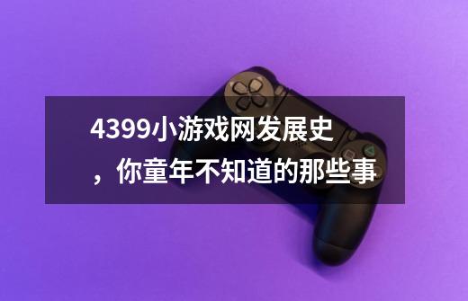 4399小游戏网发展史，你童年不知道的那些事-第1张-游戏信息-四季网