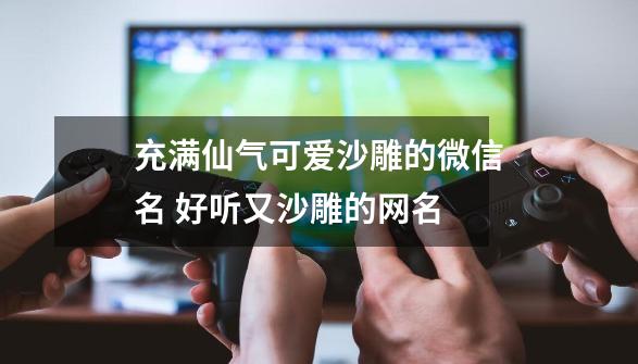 充满仙气可爱沙雕的微信名 好听又沙雕的网名-第1张-游戏信息-四季网