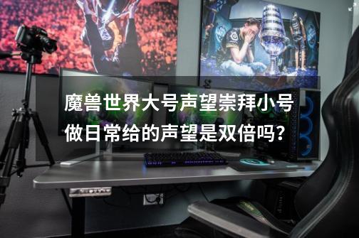 魔兽世界大号声望崇拜小号做日常给的声望是双倍吗？-第1张-游戏信息-四季网