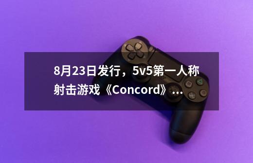 8月23日发行，5v5第一人称射击游戏《Concord》新预告发布-第1张-游戏信息-四季网