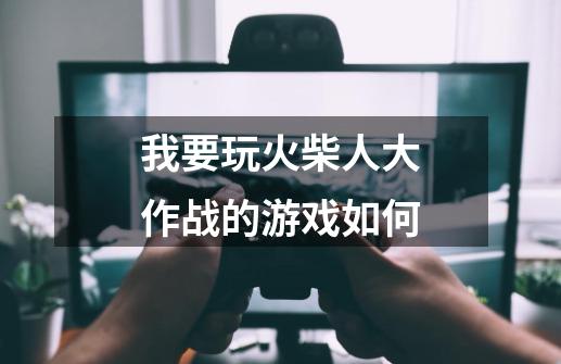 我要玩火柴人大作战的游戏如何-第1张-游戏信息-四季网