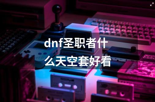 dnf圣职者什么天空套好看-第1张-游戏信息-四季网