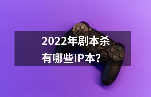 2022年剧本杀有哪些IP本？-第1张-游戏信息-四季网