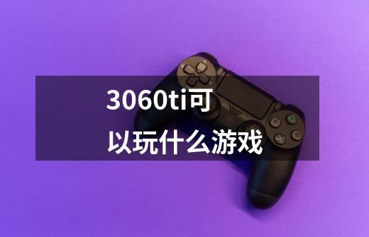 3060ti可以玩什么游戏-第1张-游戏信息-四季网