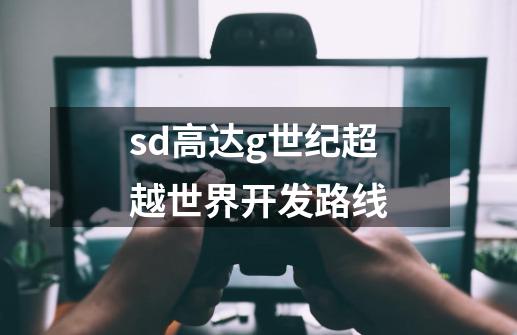 sd高达g世纪超越世界开发路线-第1张-游戏信息-四季网