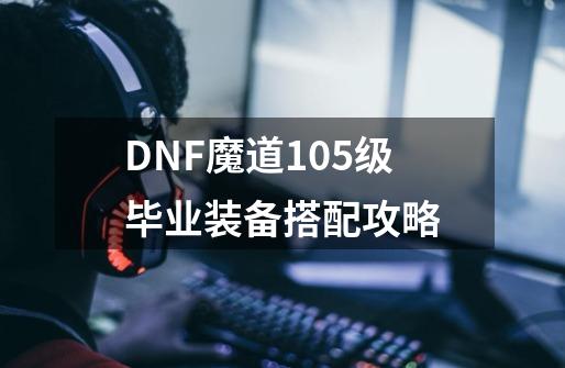 DNF魔道105级毕业装备搭配攻略-第1张-游戏信息-四季网