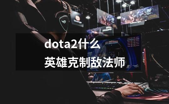 dota2什么英雄克制敌法师-第1张-游戏信息-四季网