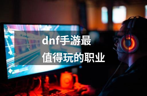 dnf手游最值得玩的职业-第1张-游戏信息-四季网