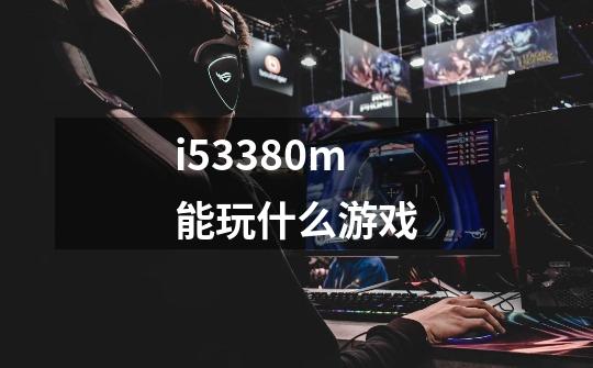 i53380m能玩什么游戏-第1张-游戏信息-四季网