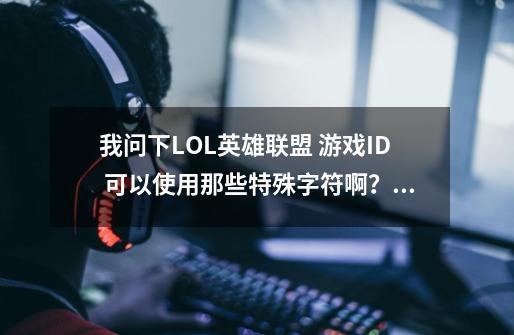 我问下LOL英雄联盟 游戏ID 可以使用那些特殊字符啊？,lol能用的符号大全-第1张-游戏信息-四季网