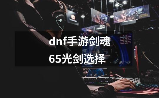 dnf手游剑魂65光剑选择-第1张-游戏信息-四季网