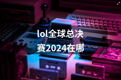 lol全球总决赛2024在哪-第1张-游戏信息-四季网