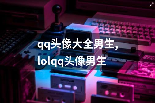 qq头像大全男生,lolqq头像男生-第1张-游戏信息-四季网