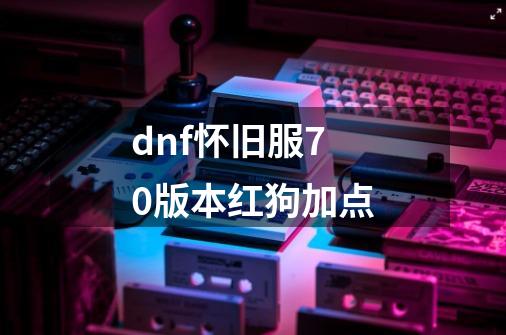 dnf怀旧服70版本红狗加点-第1张-游戏信息-四季网