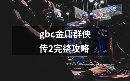 gbc金庸群侠传2完整攻略-第1张-游戏信息-四季网